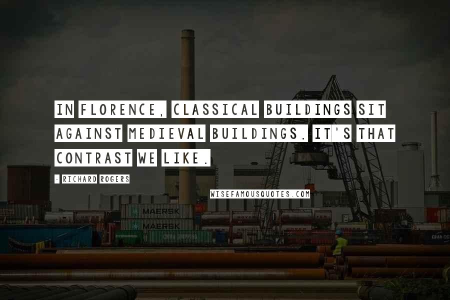 Richard Rogers Quotes: In Florence, classical buildings sit against medieval buildings. It's that contrast we like.