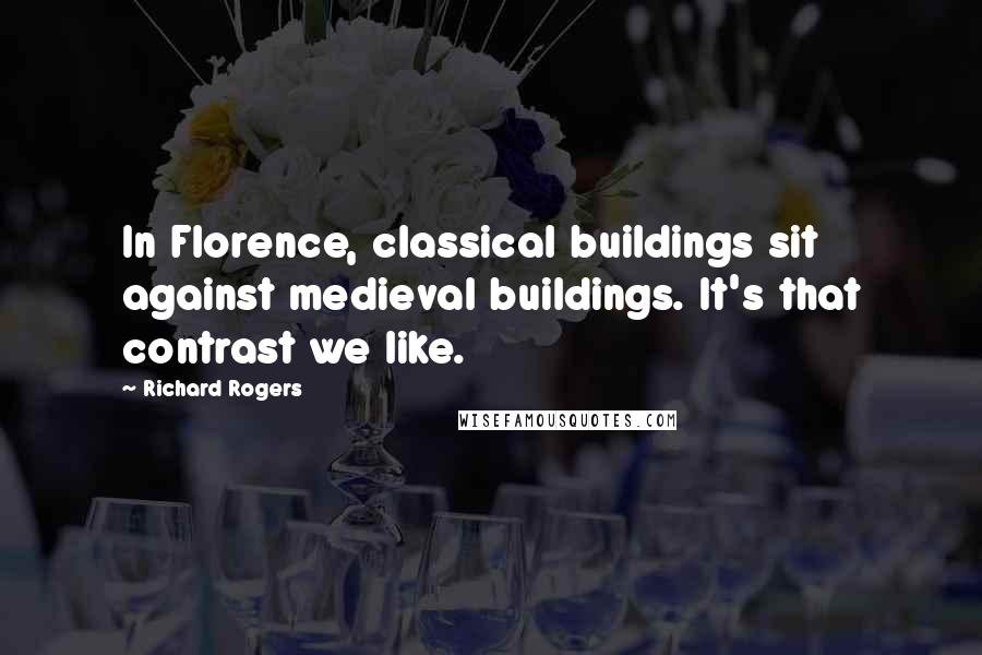 Richard Rogers Quotes: In Florence, classical buildings sit against medieval buildings. It's that contrast we like.