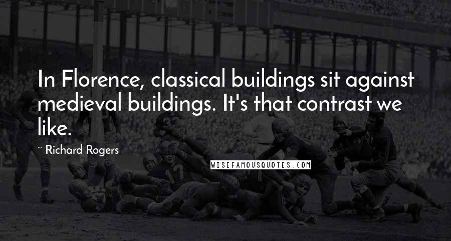 Richard Rogers Quotes: In Florence, classical buildings sit against medieval buildings. It's that contrast we like.