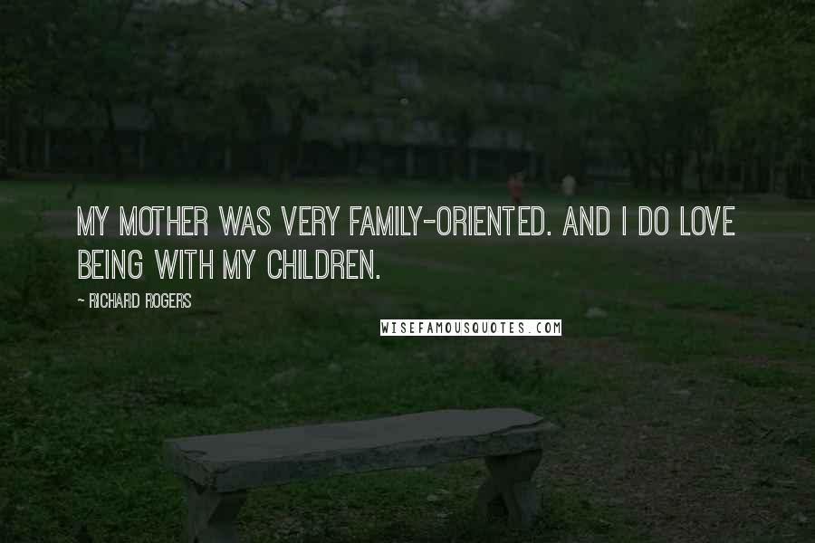 Richard Rogers Quotes: My mother was very family-oriented. And I do love being with my children.