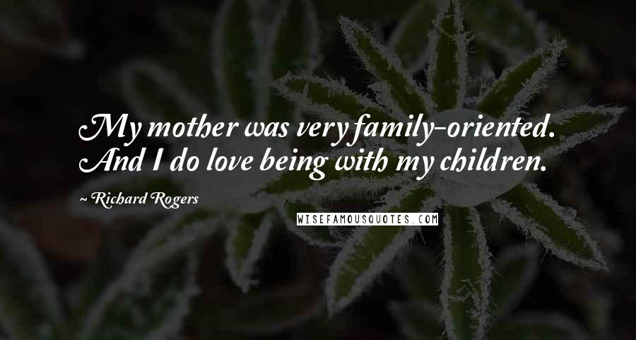 Richard Rogers Quotes: My mother was very family-oriented. And I do love being with my children.