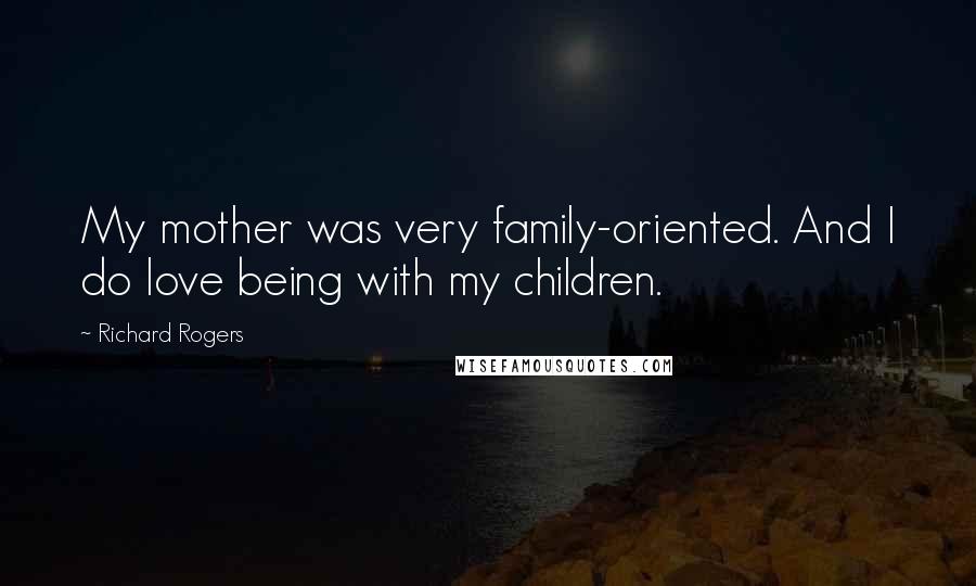 Richard Rogers Quotes: My mother was very family-oriented. And I do love being with my children.