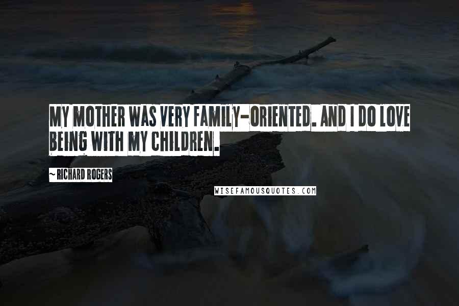 Richard Rogers Quotes: My mother was very family-oriented. And I do love being with my children.