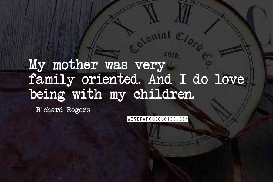 Richard Rogers Quotes: My mother was very family-oriented. And I do love being with my children.