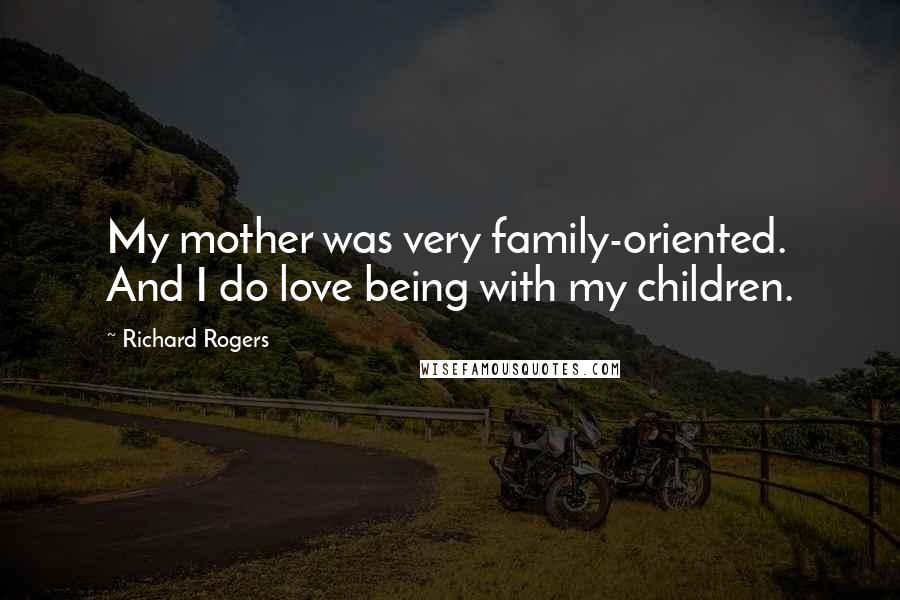 Richard Rogers Quotes: My mother was very family-oriented. And I do love being with my children.