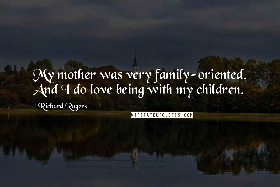Richard Rogers Quotes: My mother was very family-oriented. And I do love being with my children.