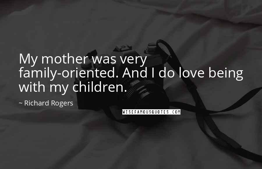 Richard Rogers Quotes: My mother was very family-oriented. And I do love being with my children.