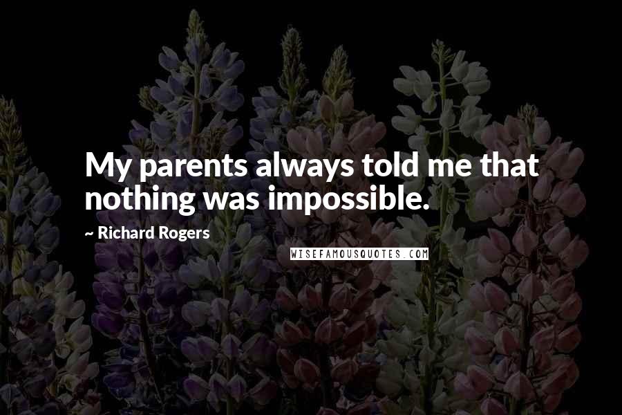 Richard Rogers Quotes: My parents always told me that nothing was impossible.