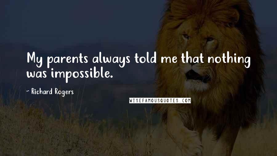 Richard Rogers Quotes: My parents always told me that nothing was impossible.