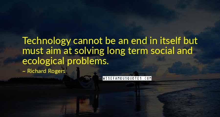 Richard Rogers Quotes: Technology cannot be an end in itself but must aim at solving long term social and ecological problems.