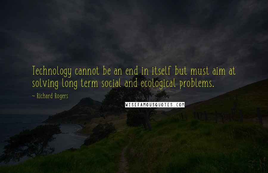 Richard Rogers Quotes: Technology cannot be an end in itself but must aim at solving long term social and ecological problems.