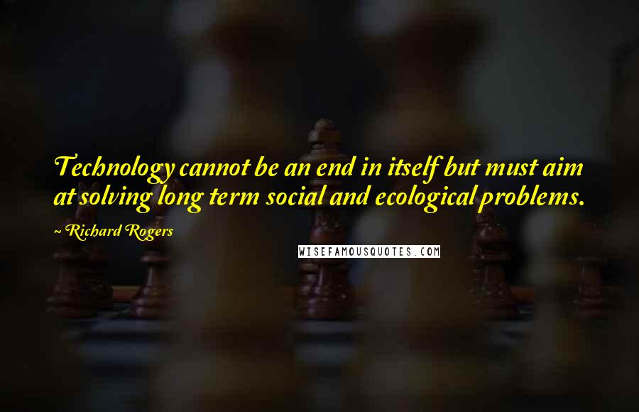 Richard Rogers Quotes: Technology cannot be an end in itself but must aim at solving long term social and ecological problems.