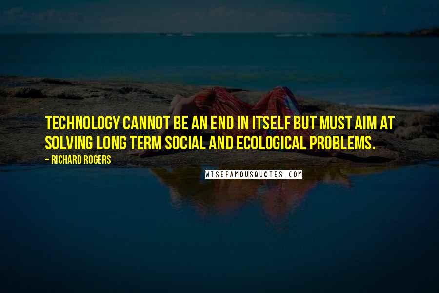 Richard Rogers Quotes: Technology cannot be an end in itself but must aim at solving long term social and ecological problems.