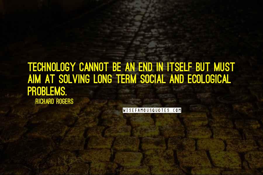 Richard Rogers Quotes: Technology cannot be an end in itself but must aim at solving long term social and ecological problems.