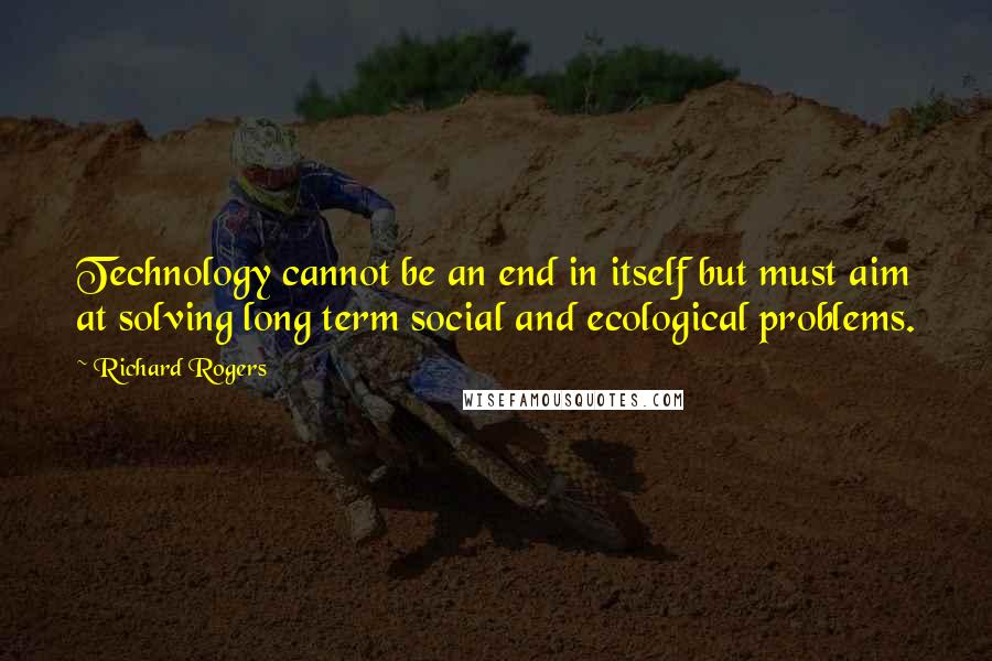 Richard Rogers Quotes: Technology cannot be an end in itself but must aim at solving long term social and ecological problems.