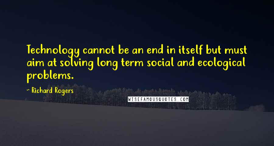 Richard Rogers Quotes: Technology cannot be an end in itself but must aim at solving long term social and ecological problems.