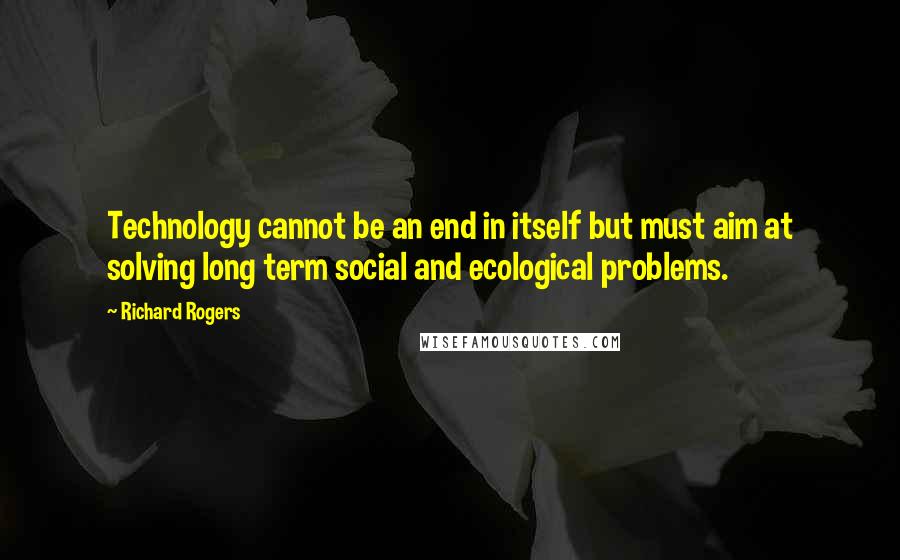 Richard Rogers Quotes: Technology cannot be an end in itself but must aim at solving long term social and ecological problems.