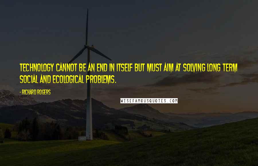 Richard Rogers Quotes: Technology cannot be an end in itself but must aim at solving long term social and ecological problems.