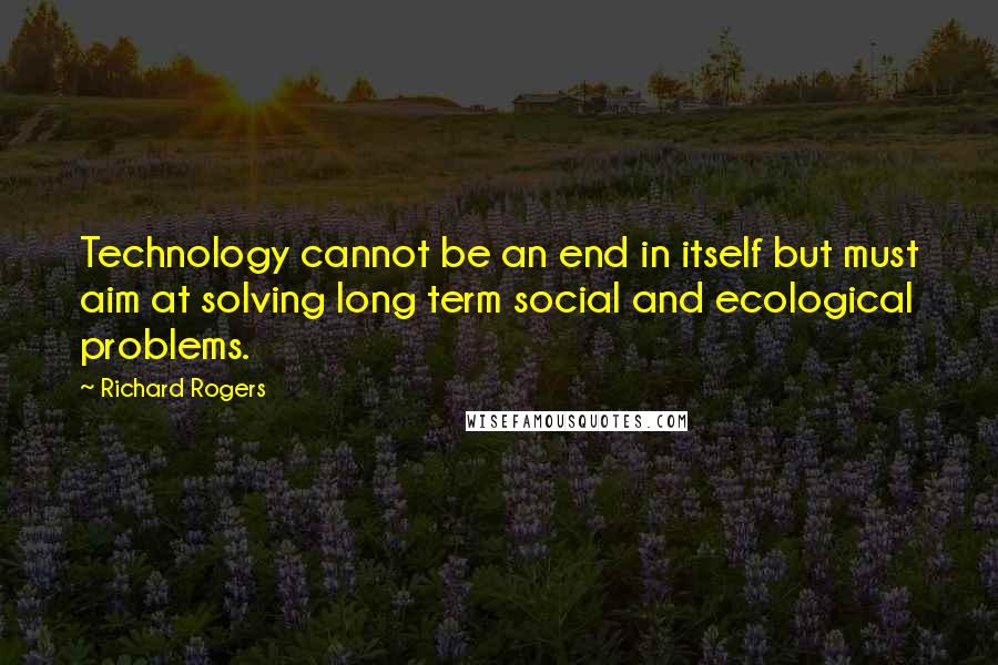 Richard Rogers Quotes: Technology cannot be an end in itself but must aim at solving long term social and ecological problems.