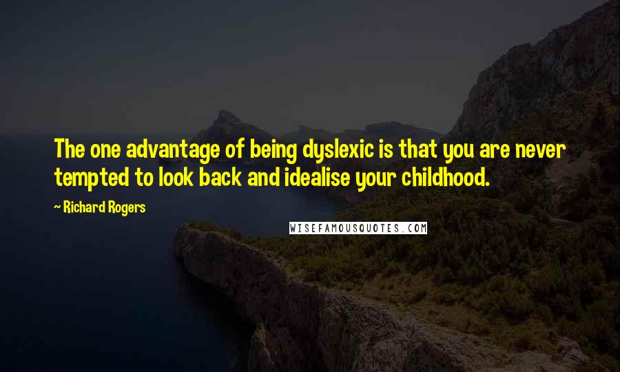 Richard Rogers Quotes: The one advantage of being dyslexic is that you are never tempted to look back and idealise your childhood.