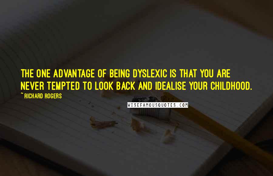 Richard Rogers Quotes: The one advantage of being dyslexic is that you are never tempted to look back and idealise your childhood.