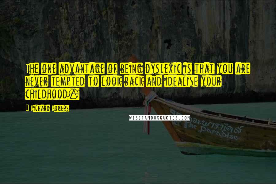 Richard Rogers Quotes: The one advantage of being dyslexic is that you are never tempted to look back and idealise your childhood.