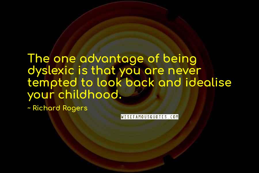 Richard Rogers Quotes: The one advantage of being dyslexic is that you are never tempted to look back and idealise your childhood.