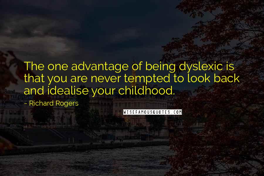 Richard Rogers Quotes: The one advantage of being dyslexic is that you are never tempted to look back and idealise your childhood.