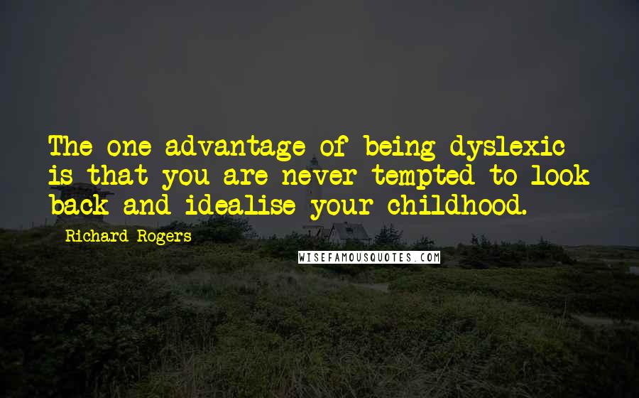 Richard Rogers Quotes: The one advantage of being dyslexic is that you are never tempted to look back and idealise your childhood.