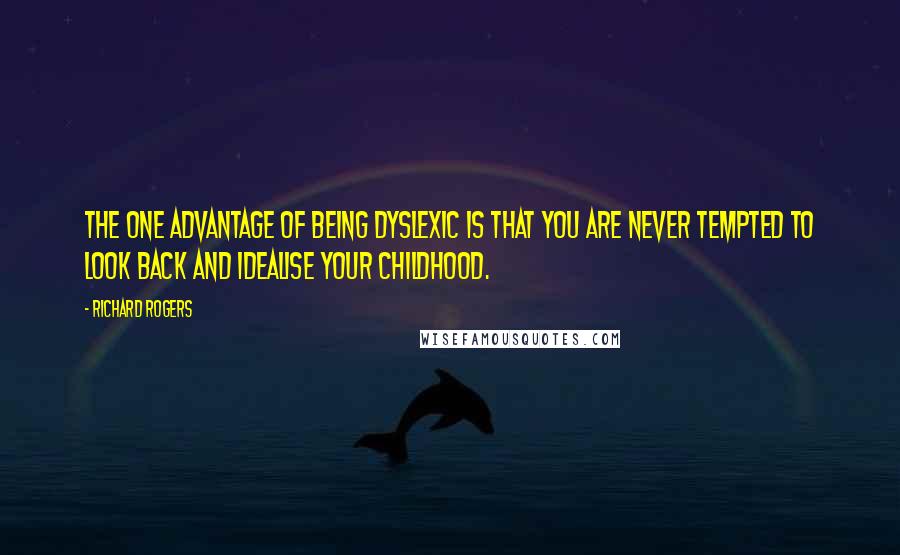 Richard Rogers Quotes: The one advantage of being dyslexic is that you are never tempted to look back and idealise your childhood.