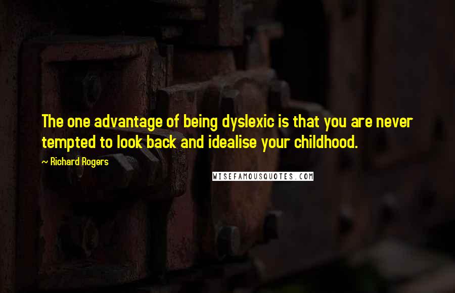 Richard Rogers Quotes: The one advantage of being dyslexic is that you are never tempted to look back and idealise your childhood.