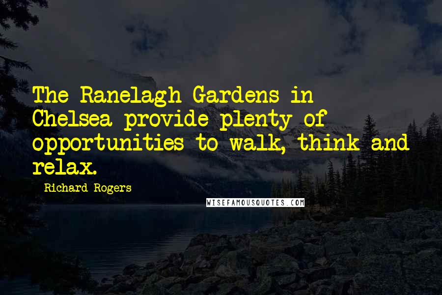 Richard Rogers Quotes: The Ranelagh Gardens in Chelsea provide plenty of opportunities to walk, think and relax.