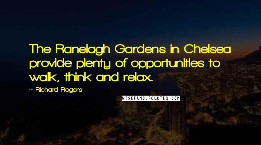 Richard Rogers Quotes: The Ranelagh Gardens in Chelsea provide plenty of opportunities to walk, think and relax.