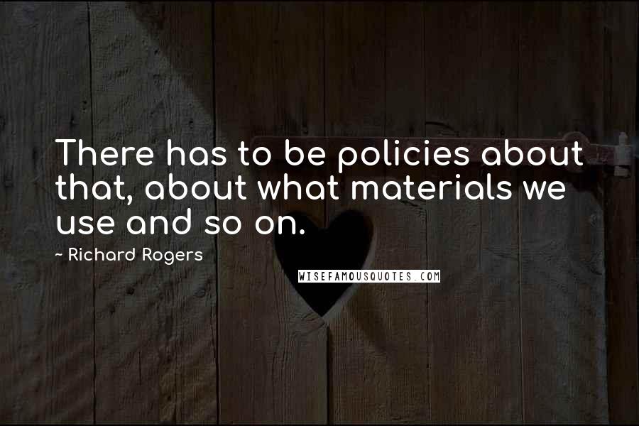 Richard Rogers Quotes: There has to be policies about that, about what materials we use and so on.