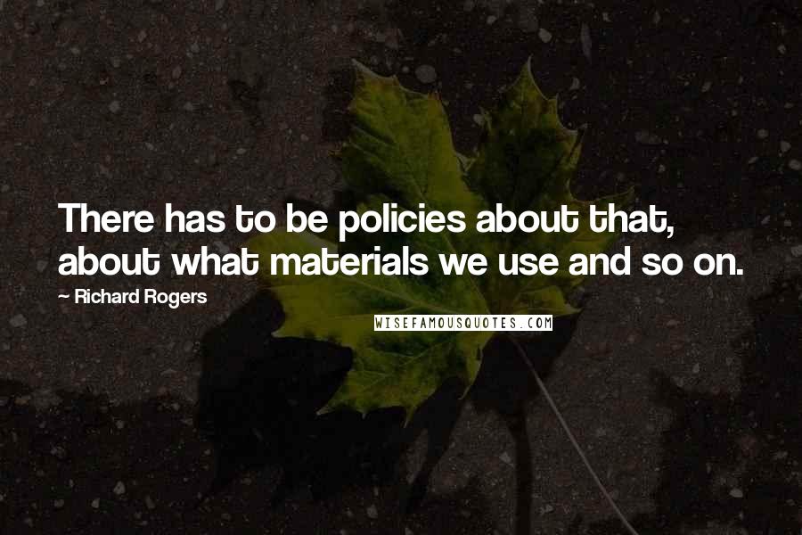 Richard Rogers Quotes: There has to be policies about that, about what materials we use and so on.
