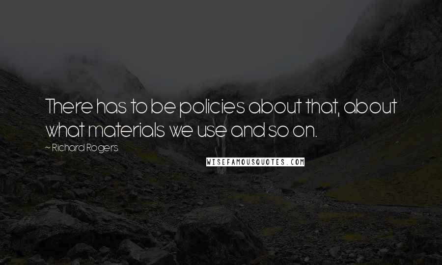 Richard Rogers Quotes: There has to be policies about that, about what materials we use and so on.