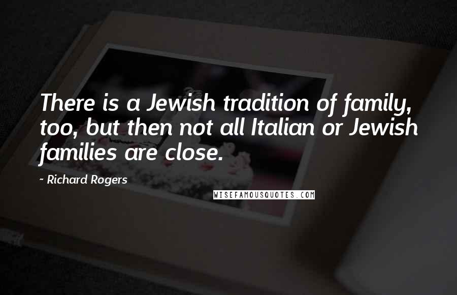 Richard Rogers Quotes: There is a Jewish tradition of family, too, but then not all Italian or Jewish families are close.