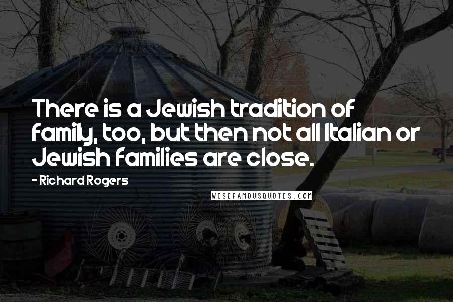 Richard Rogers Quotes: There is a Jewish tradition of family, too, but then not all Italian or Jewish families are close.