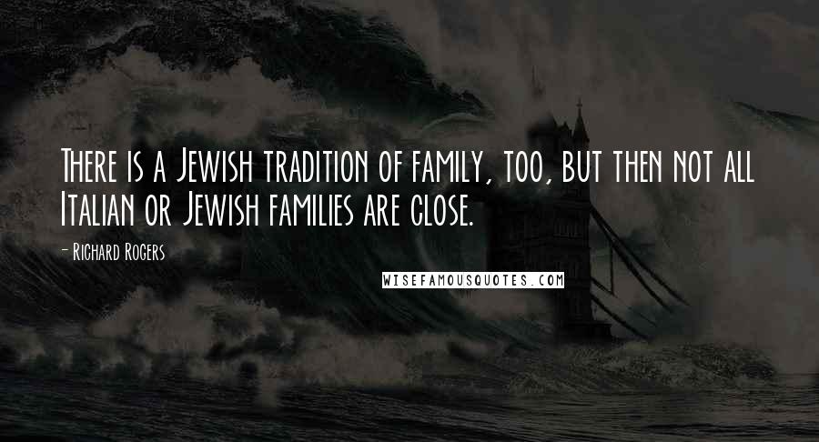 Richard Rogers Quotes: There is a Jewish tradition of family, too, but then not all Italian or Jewish families are close.