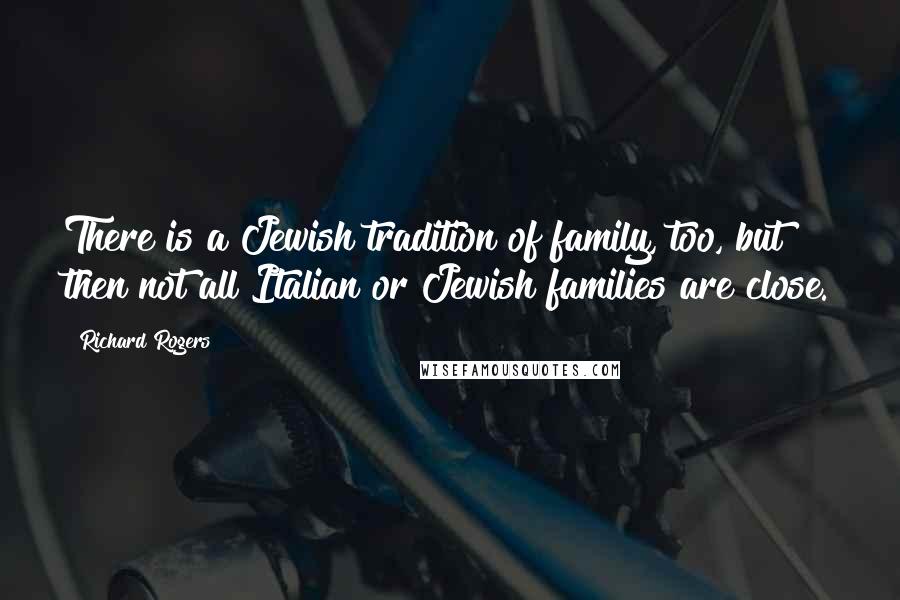 Richard Rogers Quotes: There is a Jewish tradition of family, too, but then not all Italian or Jewish families are close.