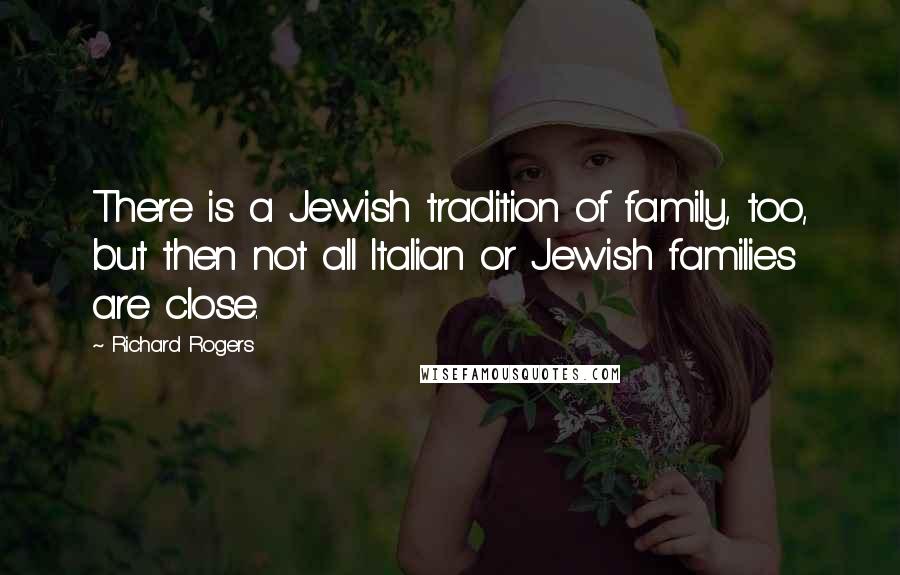 Richard Rogers Quotes: There is a Jewish tradition of family, too, but then not all Italian or Jewish families are close.
