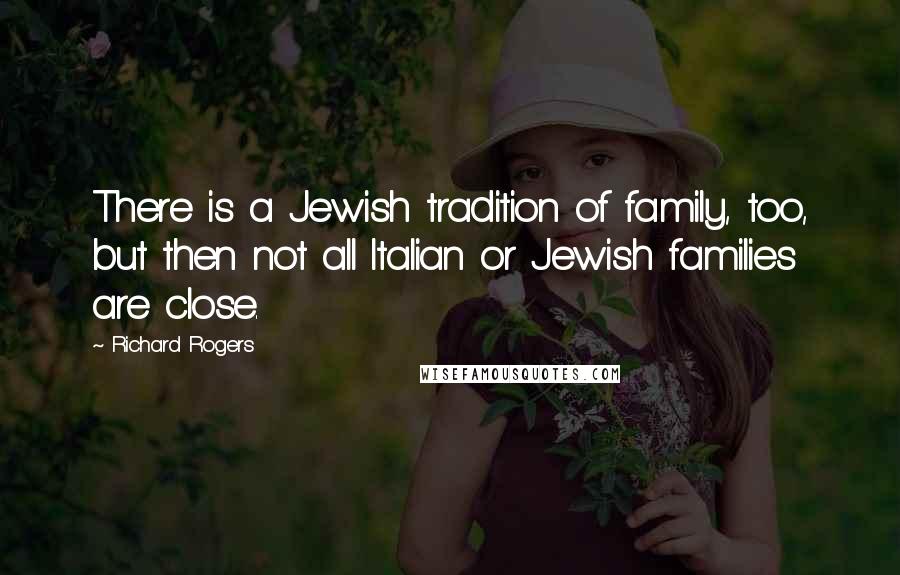 Richard Rogers Quotes: There is a Jewish tradition of family, too, but then not all Italian or Jewish families are close.