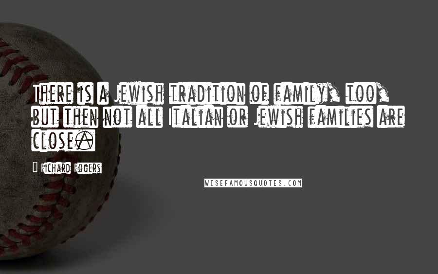 Richard Rogers Quotes: There is a Jewish tradition of family, too, but then not all Italian or Jewish families are close.