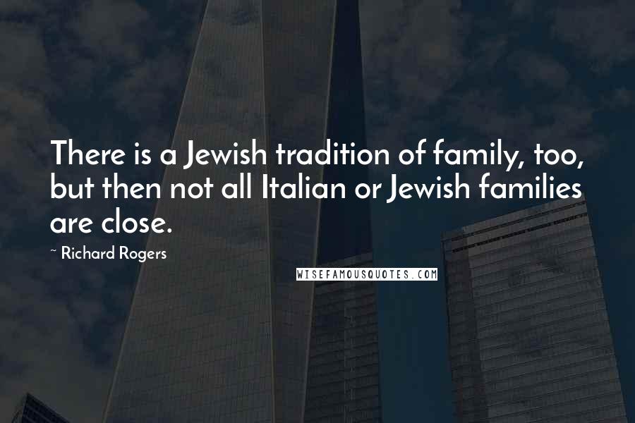 Richard Rogers Quotes: There is a Jewish tradition of family, too, but then not all Italian or Jewish families are close.