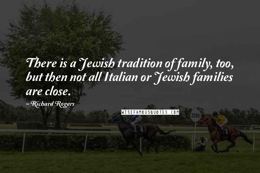 Richard Rogers Quotes: There is a Jewish tradition of family, too, but then not all Italian or Jewish families are close.