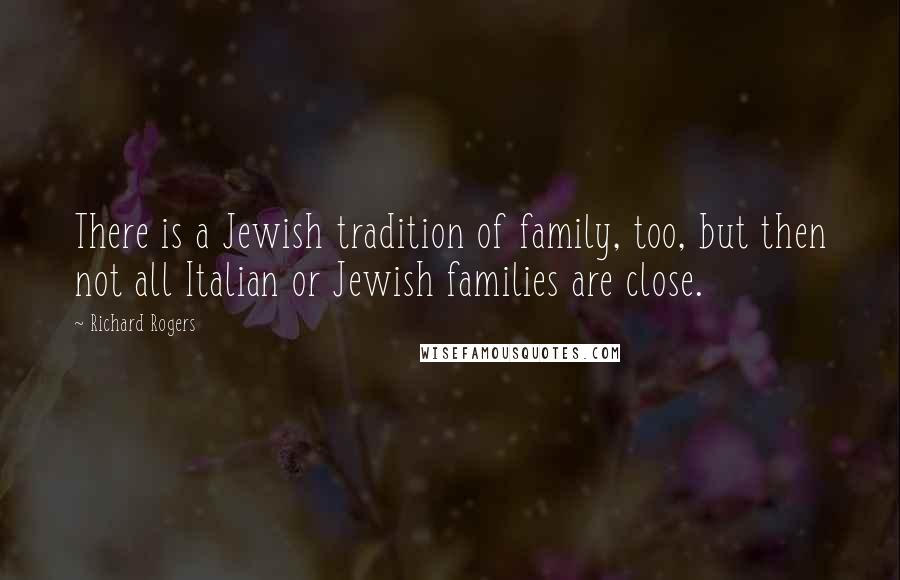 Richard Rogers Quotes: There is a Jewish tradition of family, too, but then not all Italian or Jewish families are close.