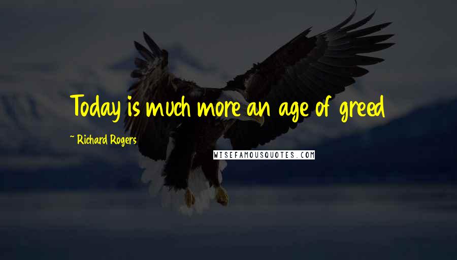 Richard Rogers Quotes: Today is much more an age of greed