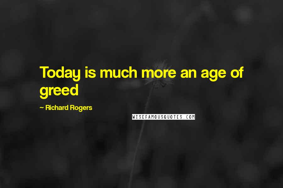 Richard Rogers Quotes: Today is much more an age of greed