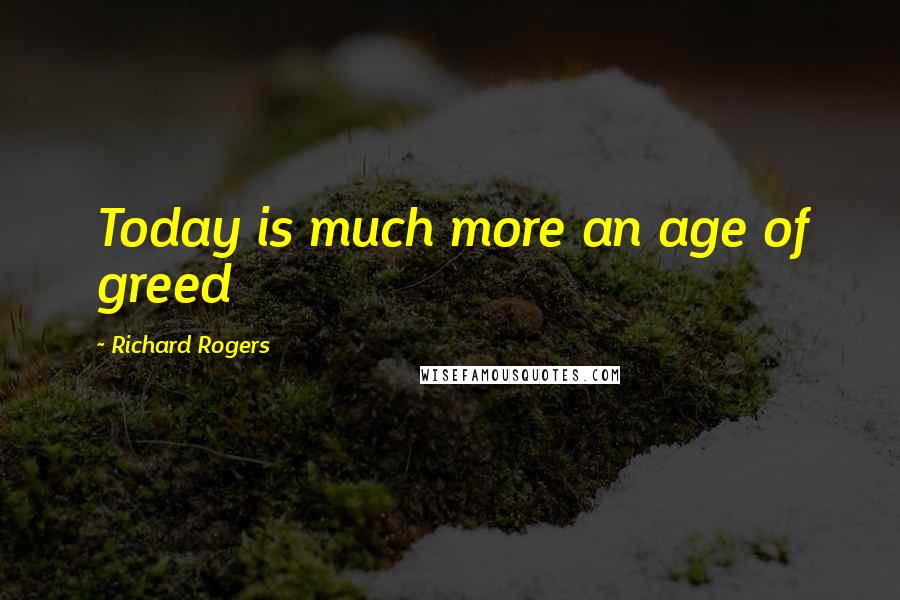 Richard Rogers Quotes: Today is much more an age of greed