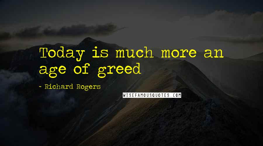 Richard Rogers Quotes: Today is much more an age of greed